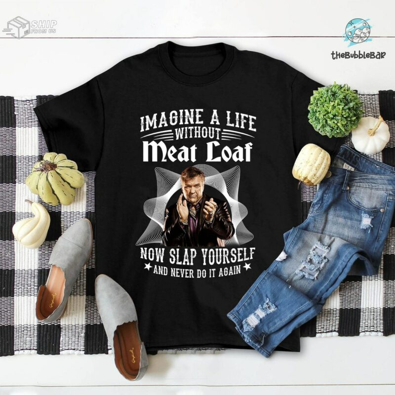Imagine A Life Without Meat Loaf Now Slap Yourself And Never Do It Again Shirt