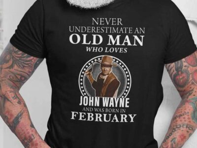 Never Underestimate An Old Man Who Loves John Wayne Shirt February