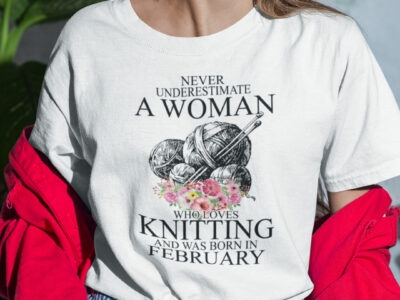 Never Underestimate A Woman Who Loves Knitting February Shirt