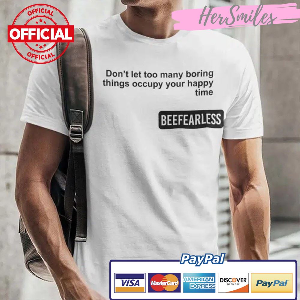 Beeffearless Don’t Let Too Many Boring Thing Occupy Your Happy Time Shirt