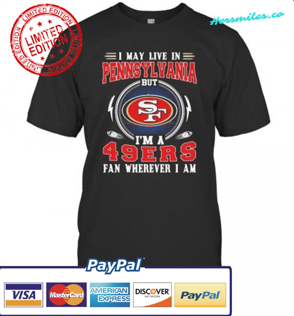I May Live In Pennsylvania But I&#039M A San Francisco 49Ers Fan Wherever I Am T-Shirt