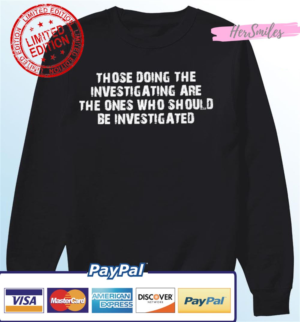 Those Doing The Investigating Should Be Investigated T-Shirt Those Doing The Investigating Should Be Investigated T-Shirt