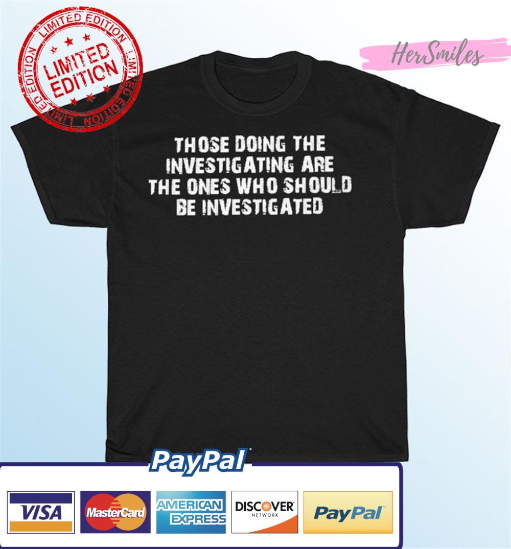 Those Doing The Investigating Should Be Investigated T-Shirt Those Doing The Investigating Should Be Investigated T-Shirt
