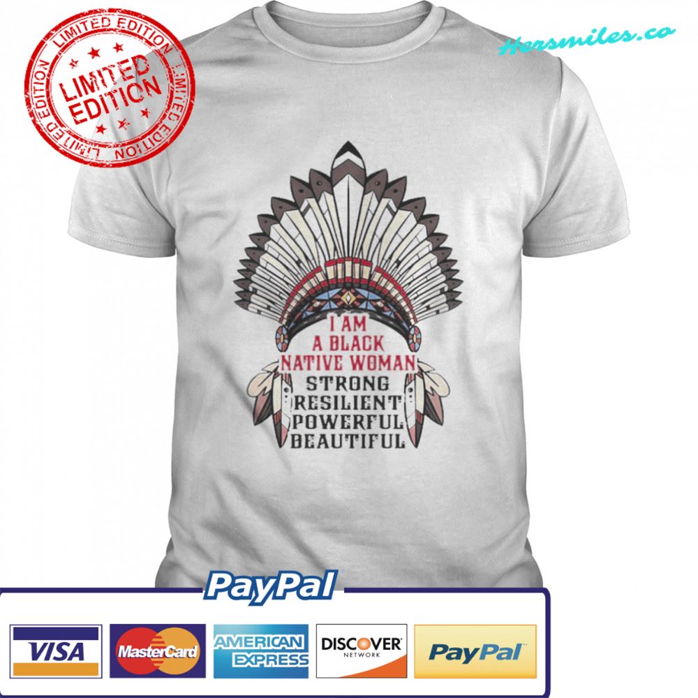 I am a black Native woman strong resilient powerful beautiful shirt