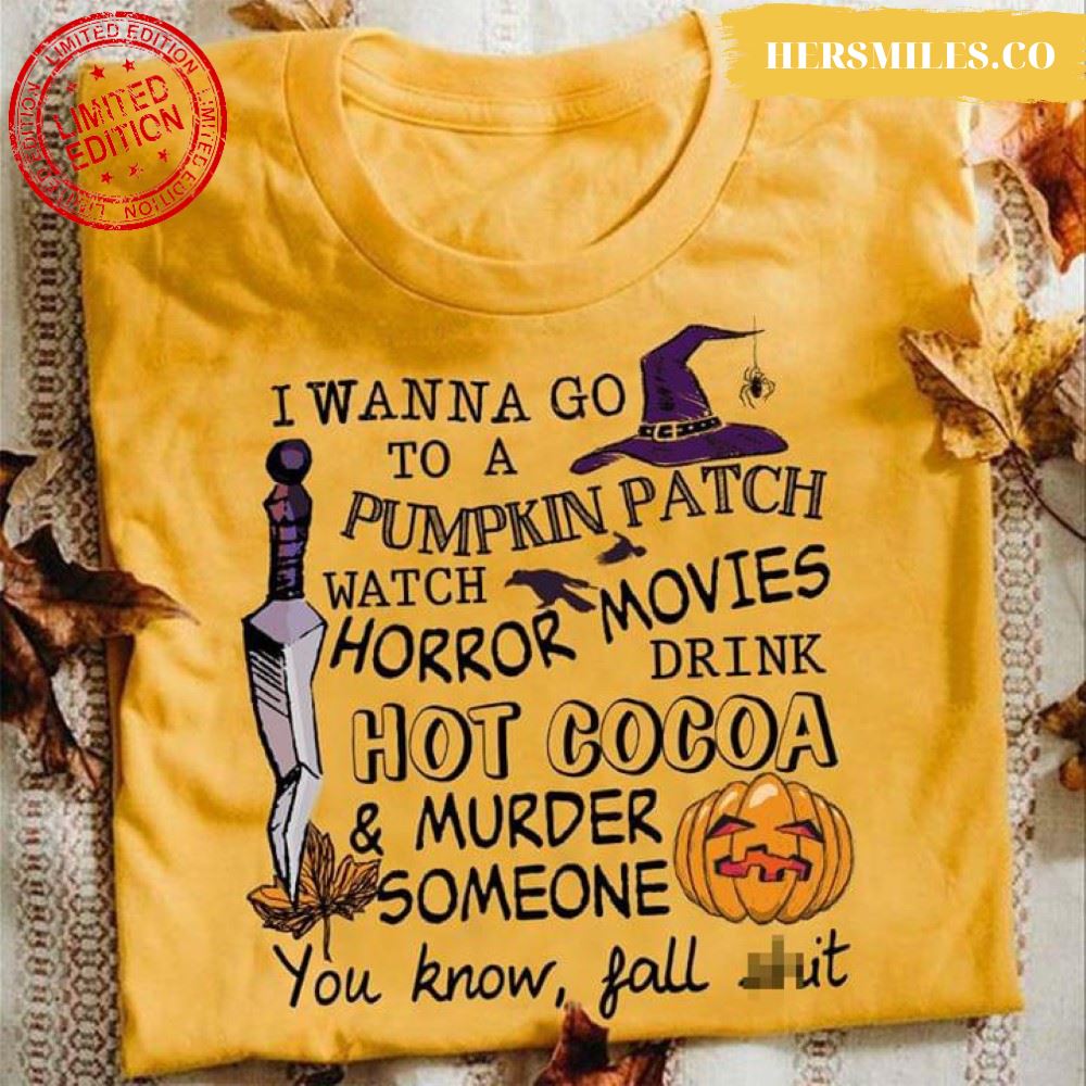 I Wanna Go To A Pumpkin Patch Watch Horror Movies Drink Hot Cocoa &amp Murder Someone You Know Fall Shit Halloween T-Shirt