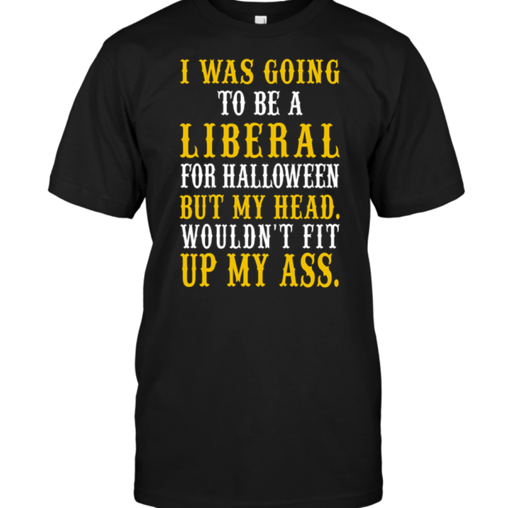 I Was Going To Be A Liberal For Halloween But My Head Wouldn’t Fit Up My Ass T-Shirt
