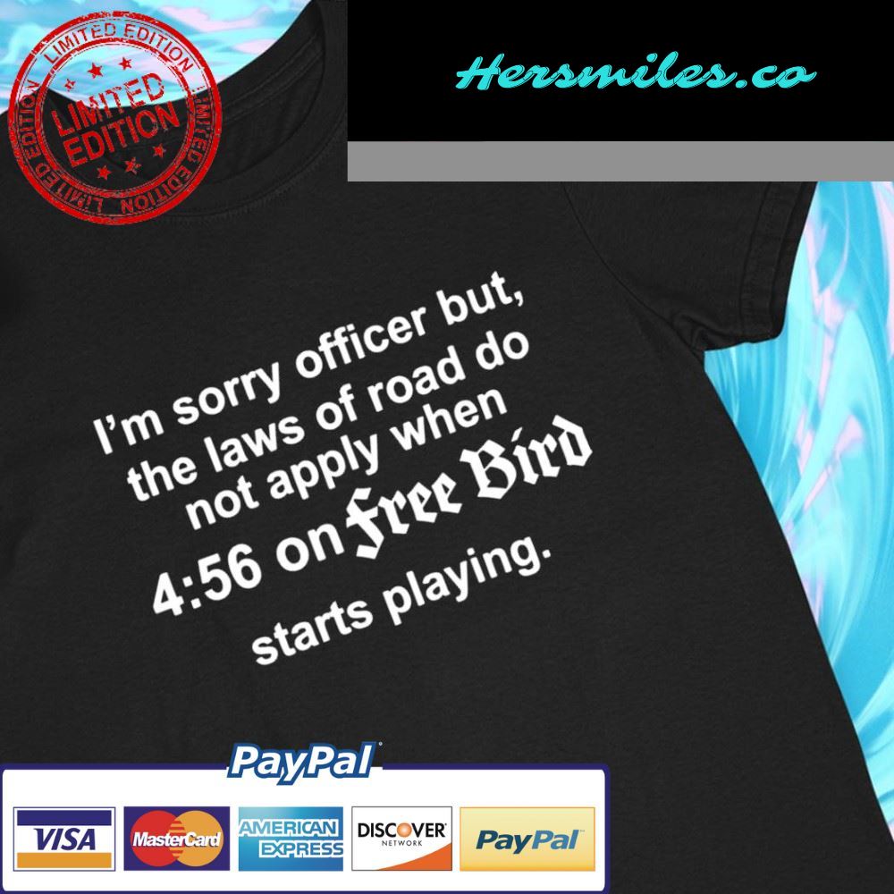 I’m sorry officer but the laws of road do not apply when 4 56 on free bird starts playing funny T-shirt