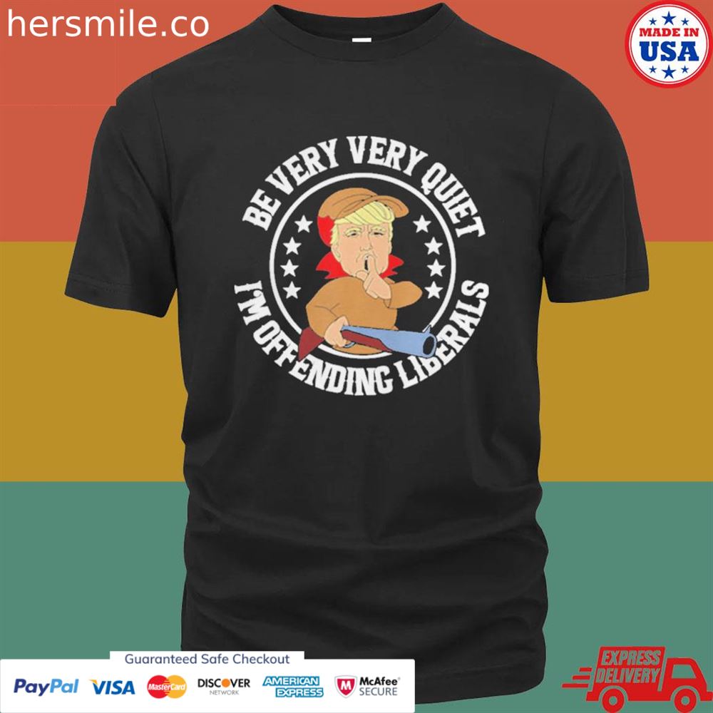 Be very very quiet I’m offending liberals Trump shirt