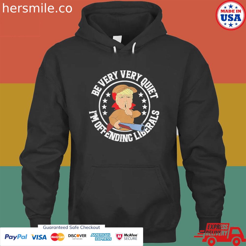 Be very very quiet I’m offending liberals Trump shirt