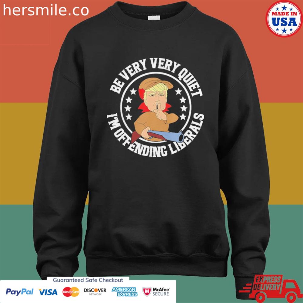 Be very very quiet I'm offending liberals Trump shirt Be very very quiet I'm offending liberals Trump shirt