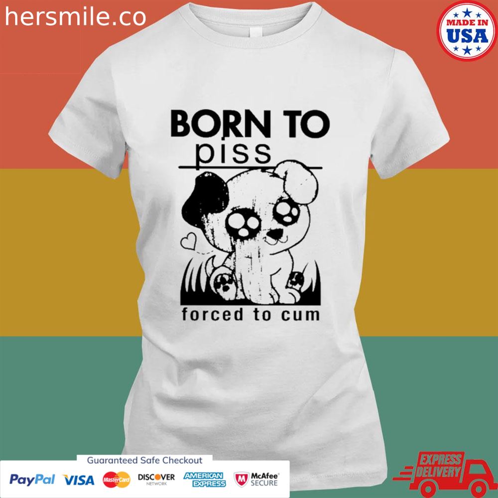 Born to piss forced to cum T-shirt Born to piss forced to cum T-shirt