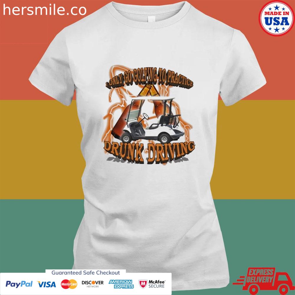 I only go golfing to practice drunk driving shirt I only go golfing to practice drunk driving shirt