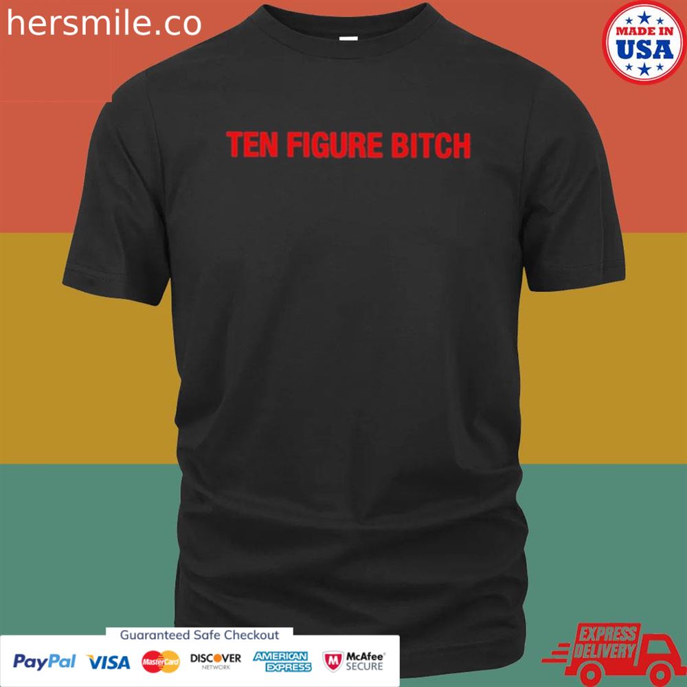 Ten figure bitch shirt