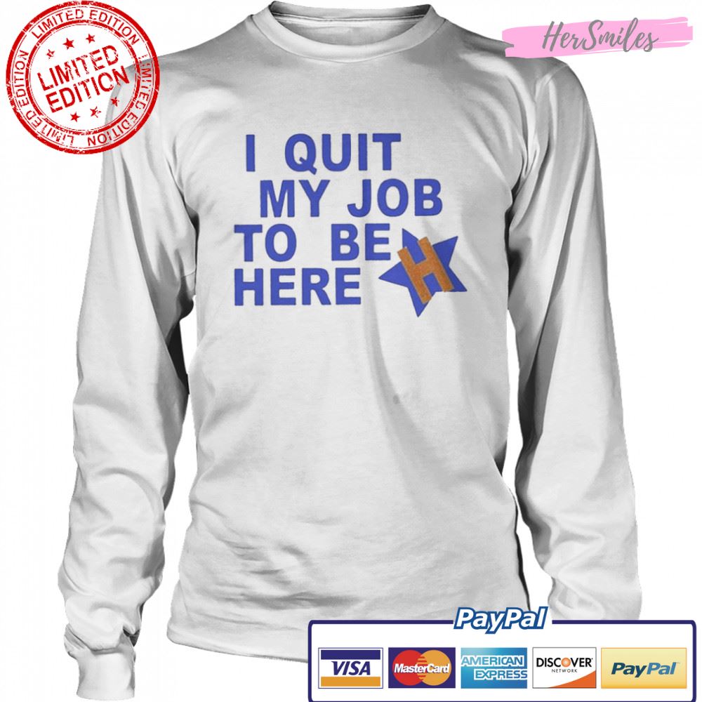 I Quit My Job To Be Here Houston Astros 2022 Shirt I Quit My Job To Be Here Houston Astros 2022 Shirt