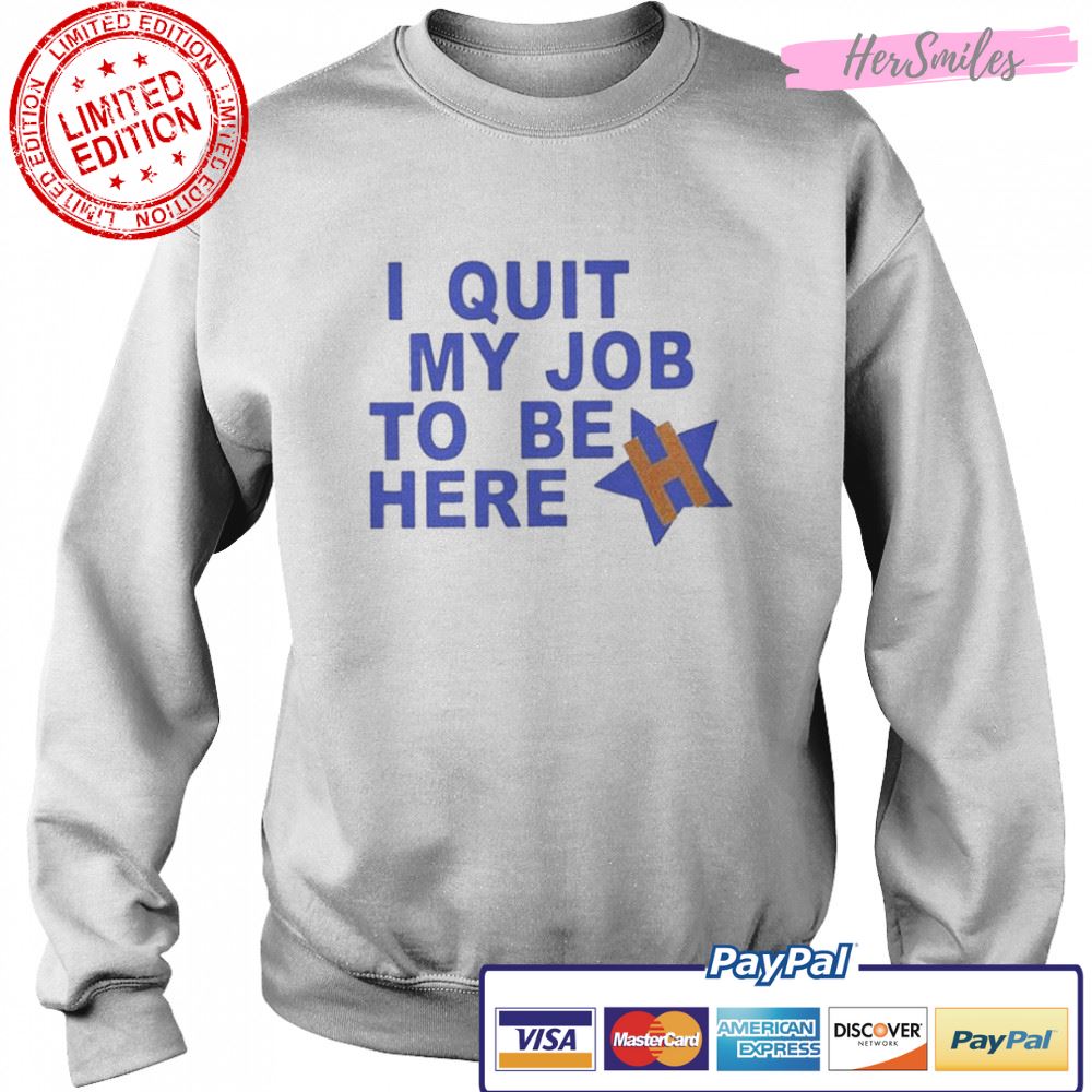 I Quit My Job To Be Here Houston Astros 2022 Shirt I Quit My Job To Be Here Houston Astros 2022 Shirt