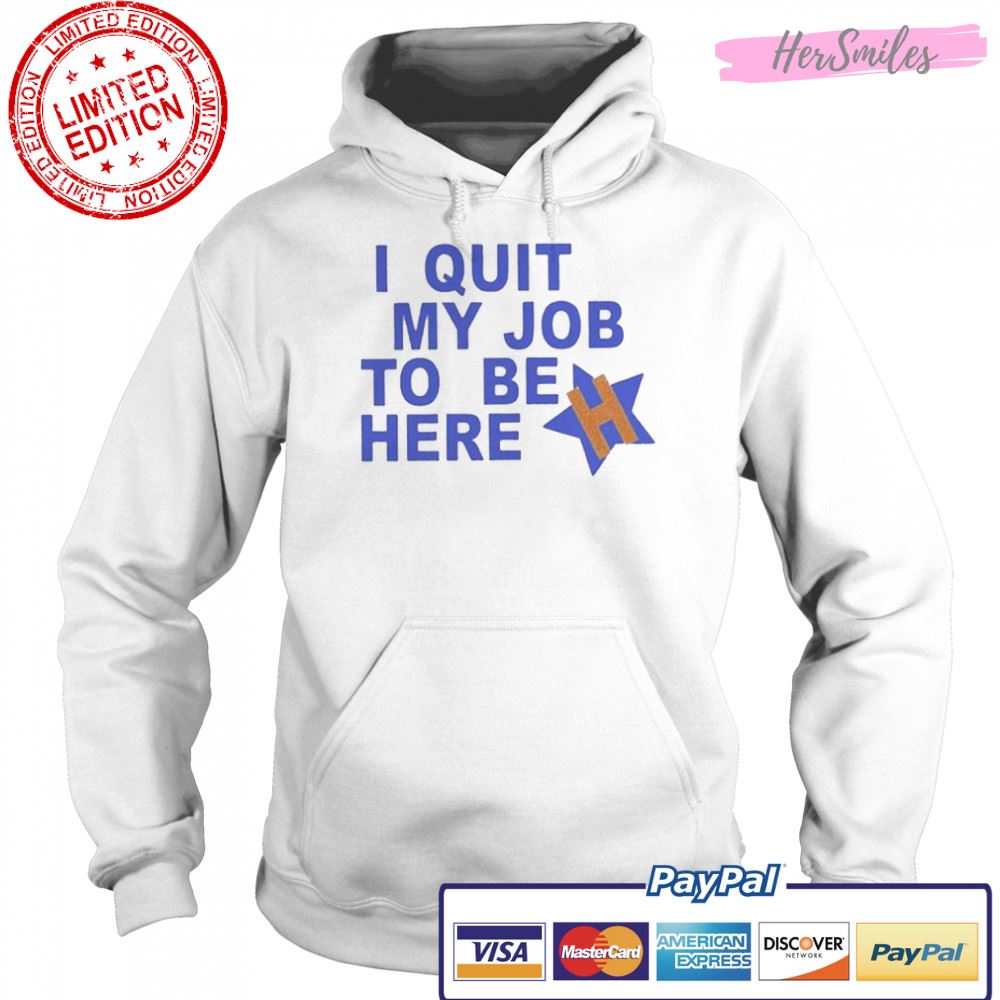 I Quit My Job To Be Here Houston Astros 2022 Shirt I Quit My Job To Be Here Houston Astros 2022 Shirt