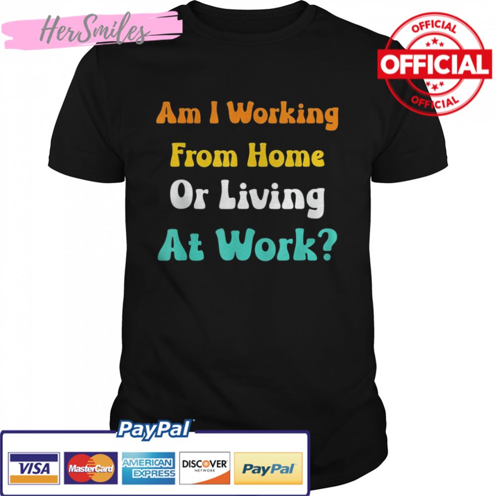 Am I Working From Home Or Living At Work T-shirt