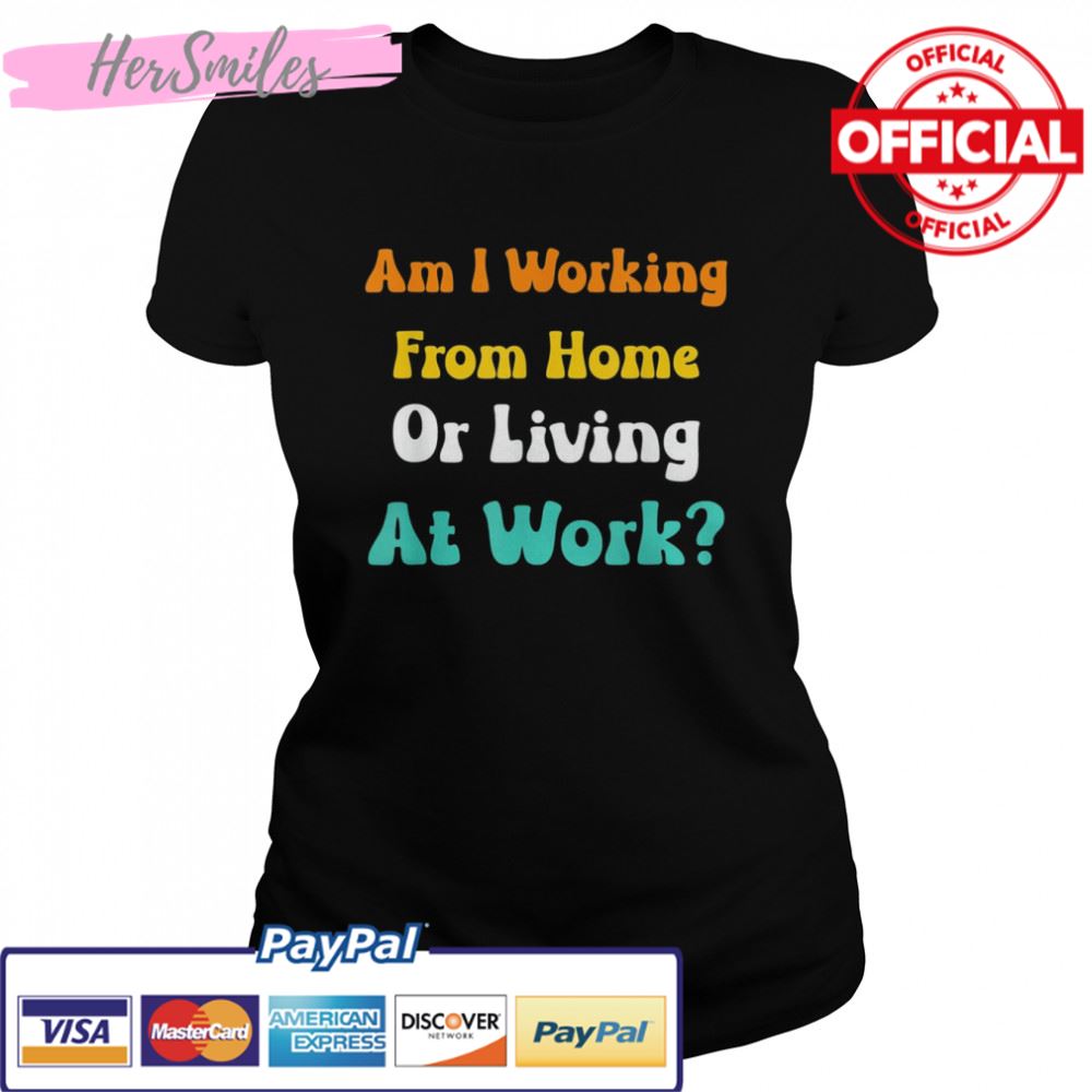 Am I Working From Home Or Living At Work T-shirt