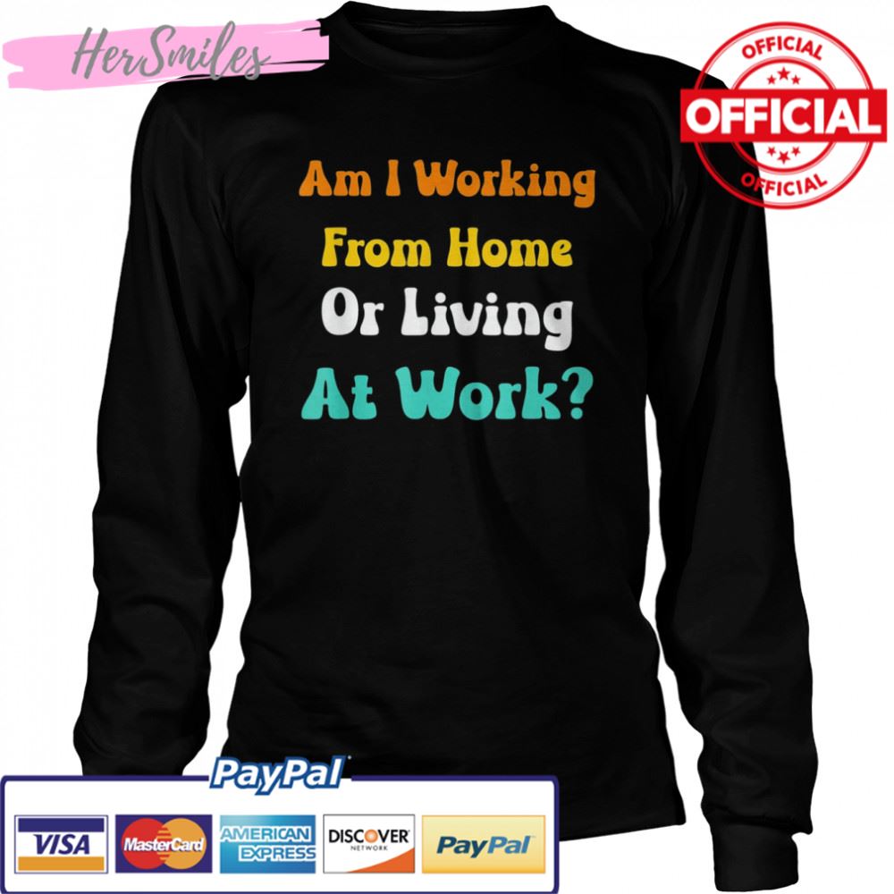Am I Working From Home Or Living At Work T-shirt Am I Working From Home Or Living At Work T-shirt