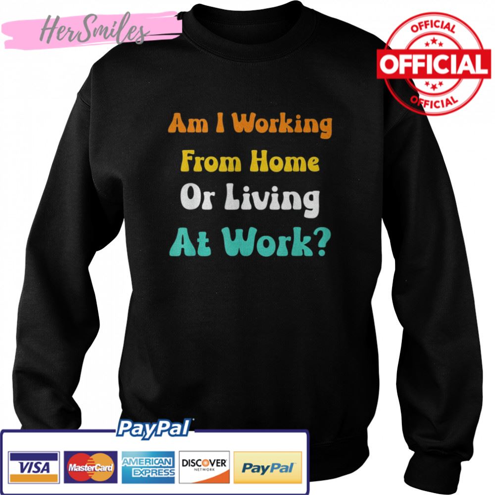 Am I Working From Home Or Living At Work T-shirt Am I Working From Home Or Living At Work T-shirt