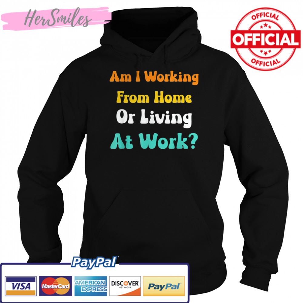 Am I Working From Home Or Living At Work T-shirt Am I Working From Home Or Living At Work T-shirt