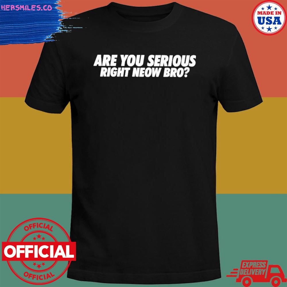 Are you serious right neow bro shirt