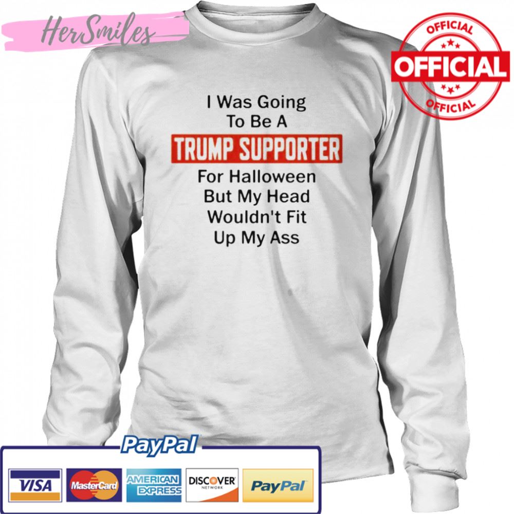 Best i was going to be a Trump supporter for Halloween but my head wouldn’t fit up my ass shirt Best i was going to be a Trump supporter for Halloween but my head wouldn’t fit up my ass shirt