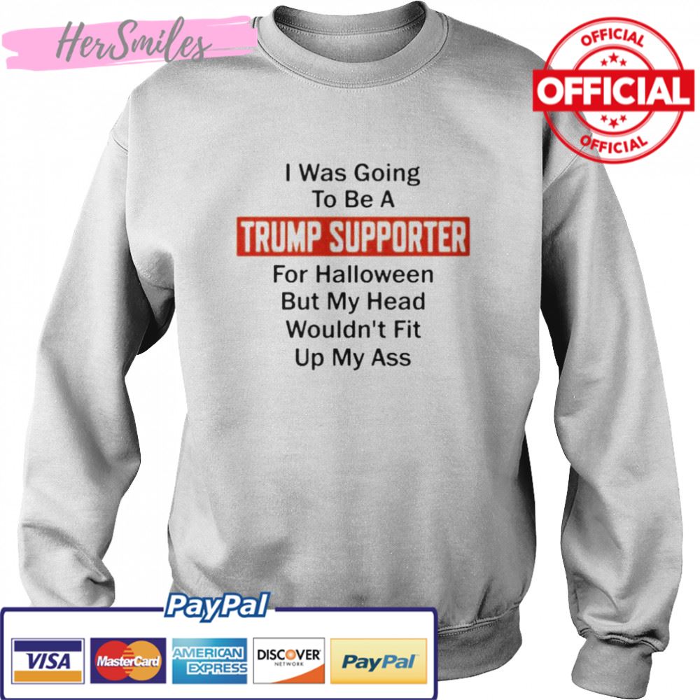 Best i was going to be a Trump supporter for Halloween but my head wouldn’t fit up my ass shirt Best i was going to be a Trump supporter for Halloween but my head wouldn’t fit up my ass shirt