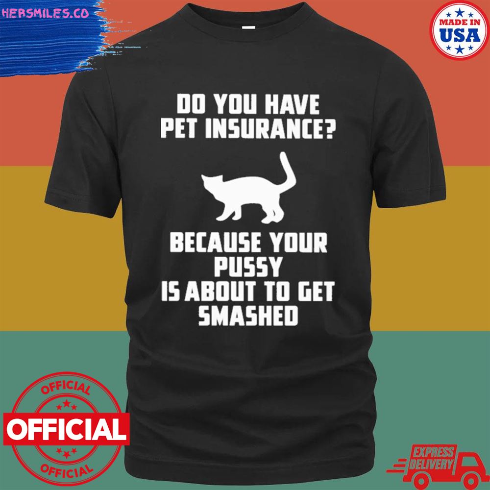 Do you have pet insurance because your pussy is about to get smashed shirt