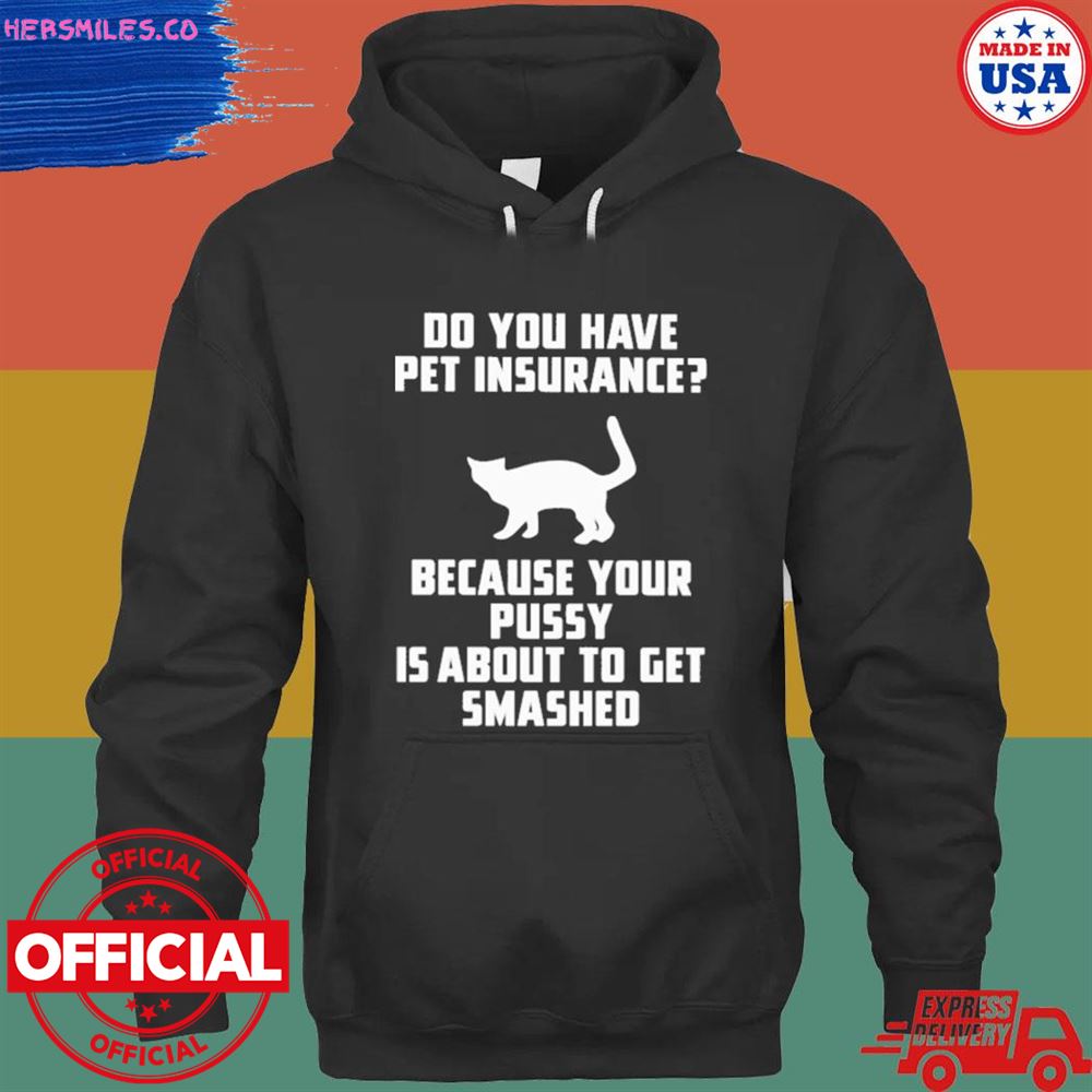 Do you have pet insurance because your pussy is about to get smashed shirt