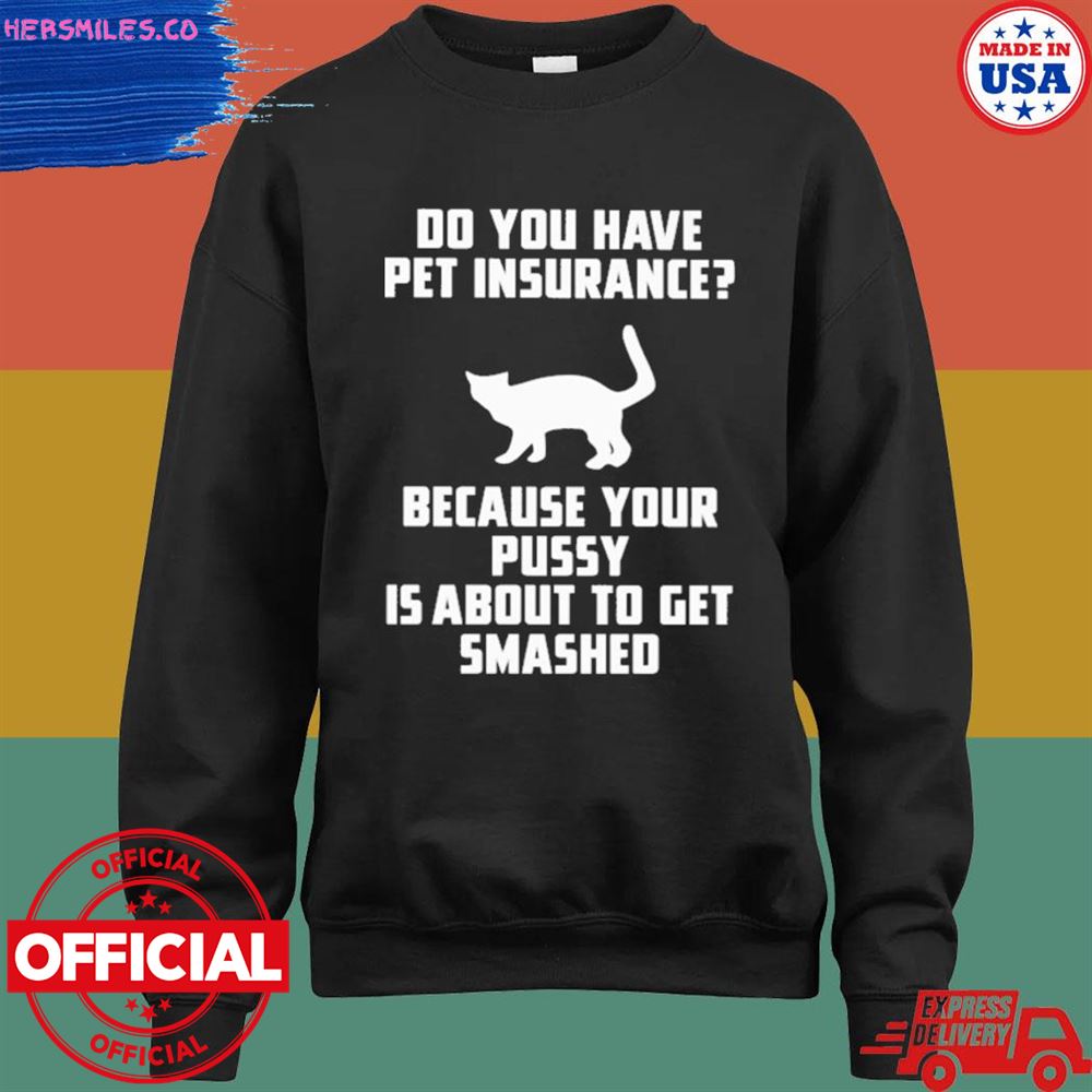 Do you have pet insurance because your pussy is about to get smashed shirt Do you have pet insurance because your pussy is about to get smashed shirt