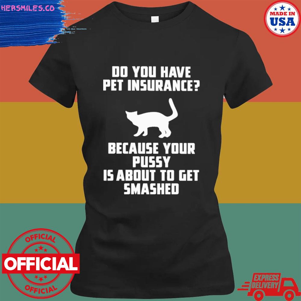 Do you have pet insurance because your pussy is about to get smashed shirt Do you have pet insurance because your pussy is about to get smashed shirt