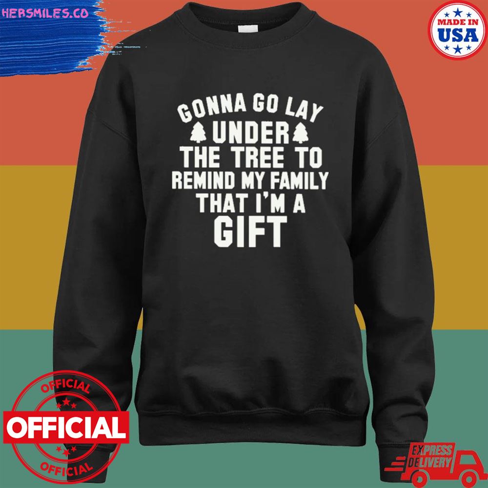 Gonna go lay under the tree to remind my family that I'm a gift T-shirt Gonna go lay under the tree to remind my family that I'm a gift T-shirt