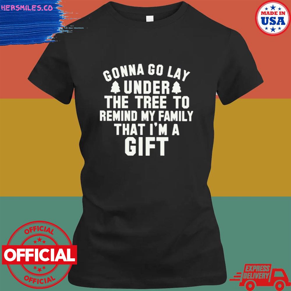 Gonna go lay under the tree to remind my family that I'm a gift T-shirt Gonna go lay under the tree to remind my family that I'm a gift T-shirt
