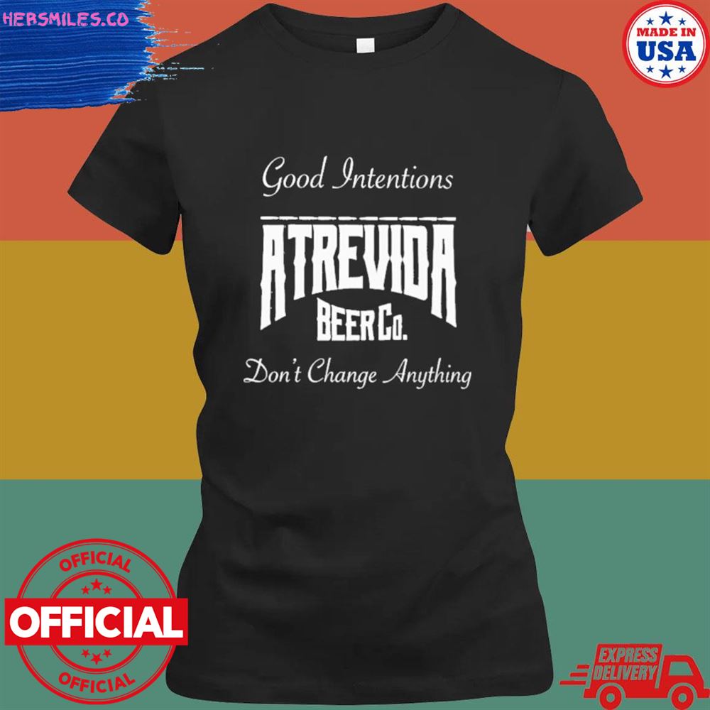 Good intentions atrevida beer co don't change anything shirt Good intentions atrevida beer co don't change anything shirt