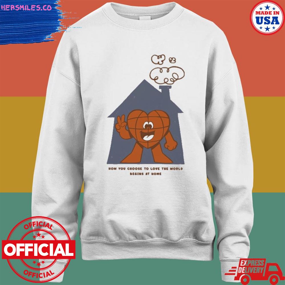 How you choose to love the world begins at home shirt How you choose to love the world begins at home shirt