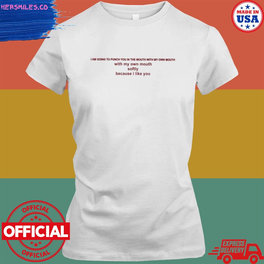 I am going to punch you in the mouth with my own mouth softly because I like you T-shirt I am going to punch you in the mouth with my own mouth softly because I like you T-shirt