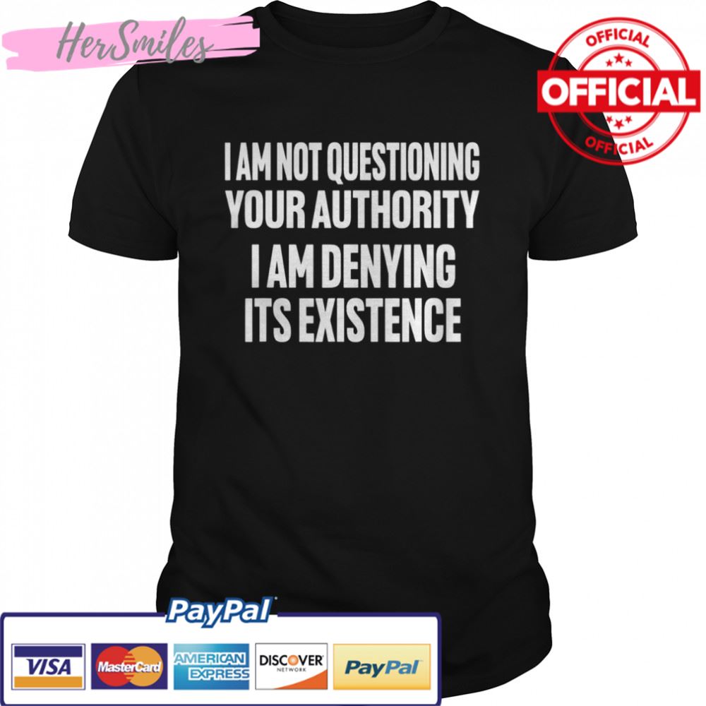 I Am Not Questioning Your Authority I Am Denying Shirt