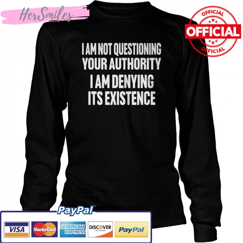 I Am Not Questioning Your Authority I Am Denying Shirt I Am Not Questioning Your Authority I Am Denying Shirt