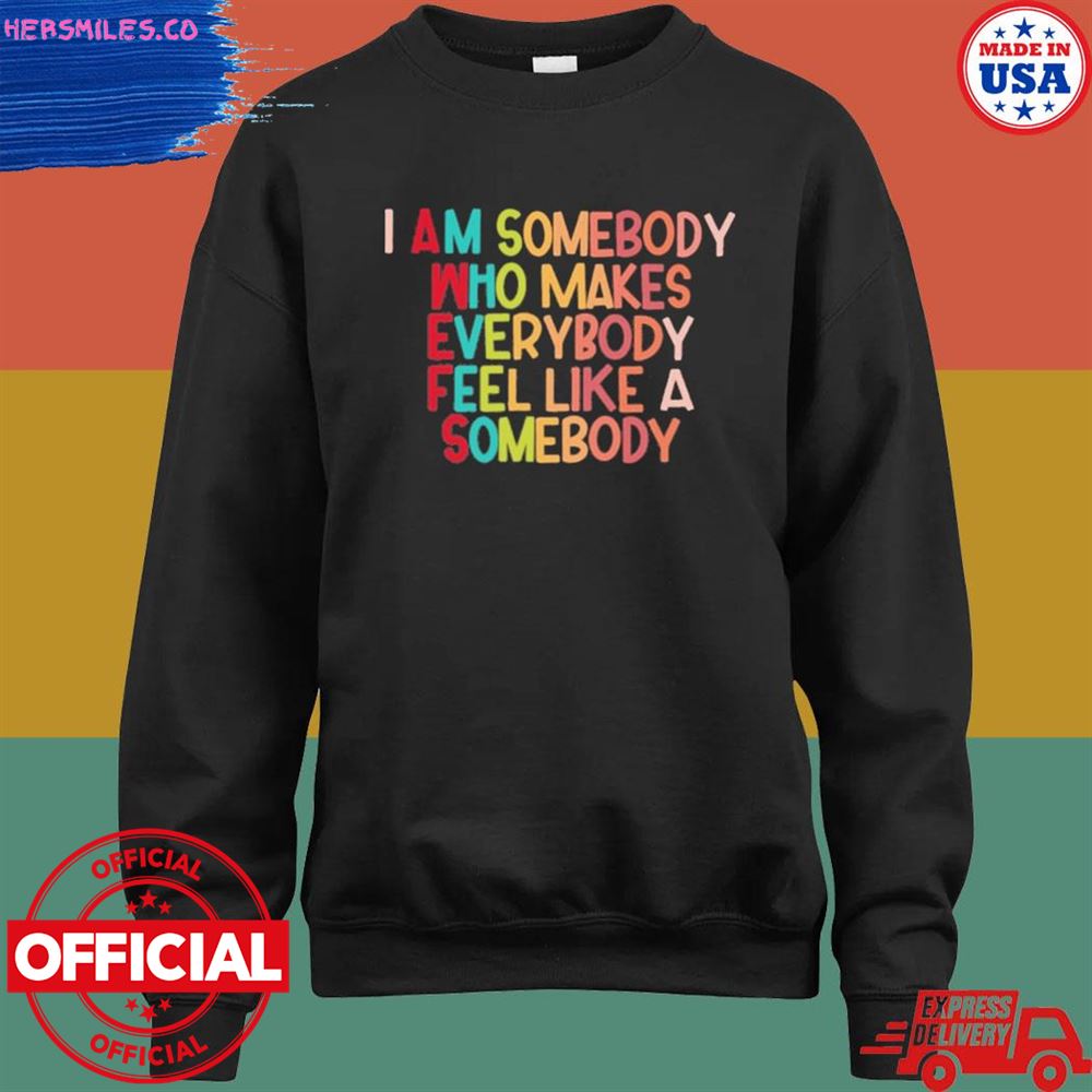 I am somebody who makes everybody feel like a somebody shirt I am somebody who makes everybody feel like a somebody shirt