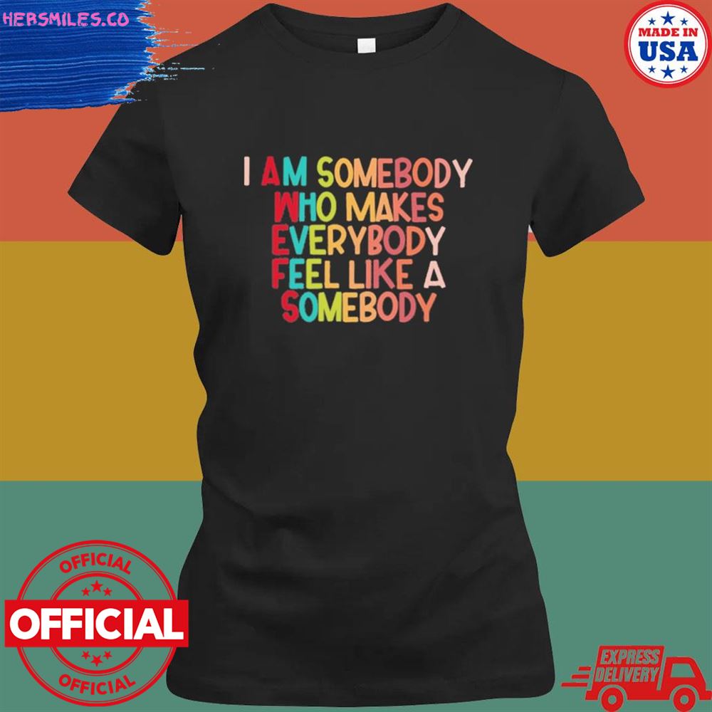 I am somebody who makes everybody feel like a somebody shirt I am somebody who makes everybody feel like a somebody shirt
