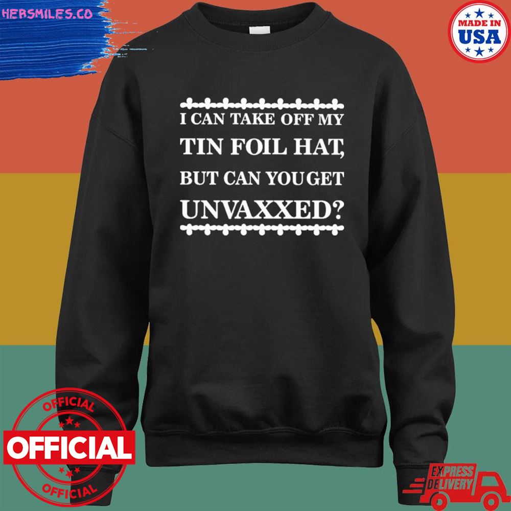 I can take off my tin foil hat but can you get unvaxxed shirt I can take off my tin foil hat but can you get unvaxxed shirt