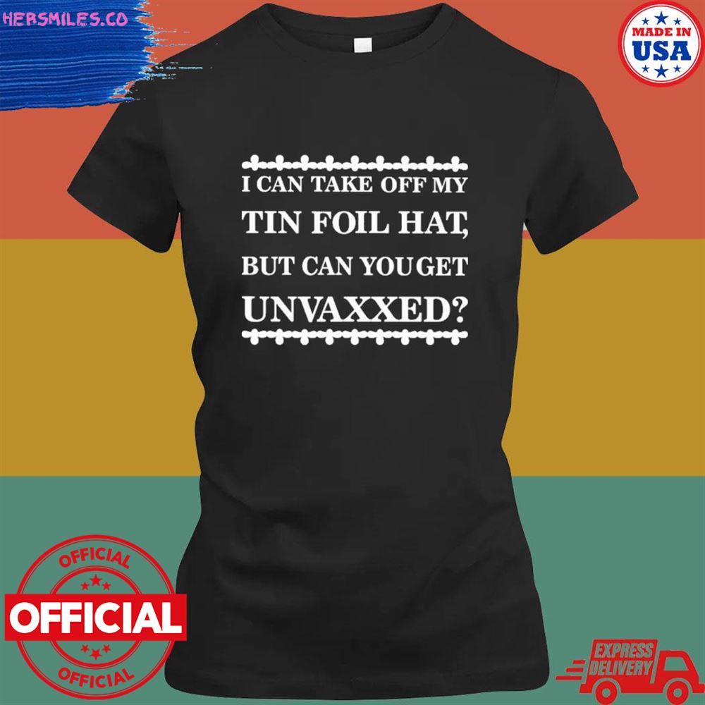 I can take off my tin foil hat but can you get unvaxxed shirt I can take off my tin foil hat but can you get unvaxxed shirt