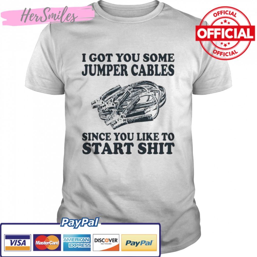I got you some jumper cables since you like to start shit shirt