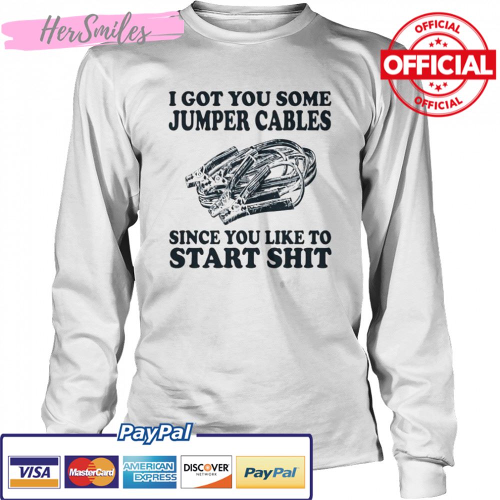 I got you some jumper cables since you like to start shit shirt I got you some jumper cables since you like to start shit shirt