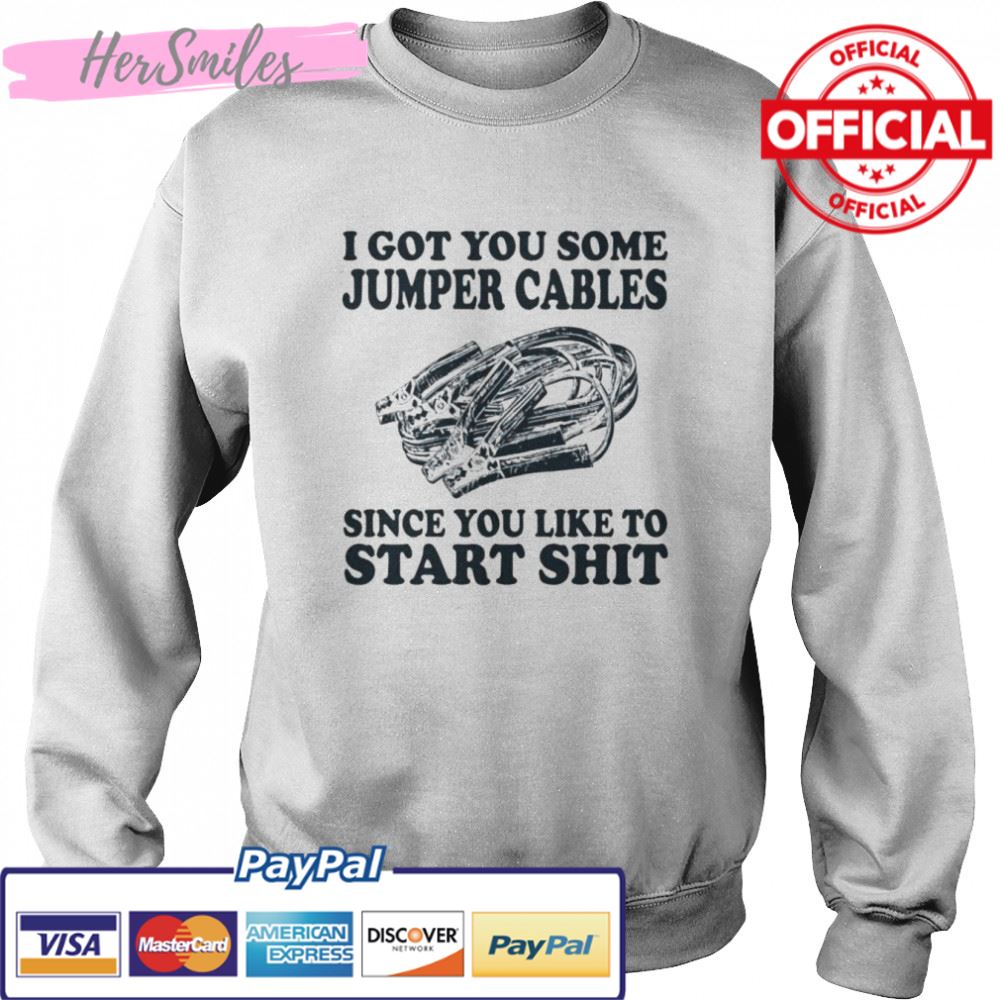 I got you some jumper cables since you like to start shit shirt I got you some jumper cables since you like to start shit shirt