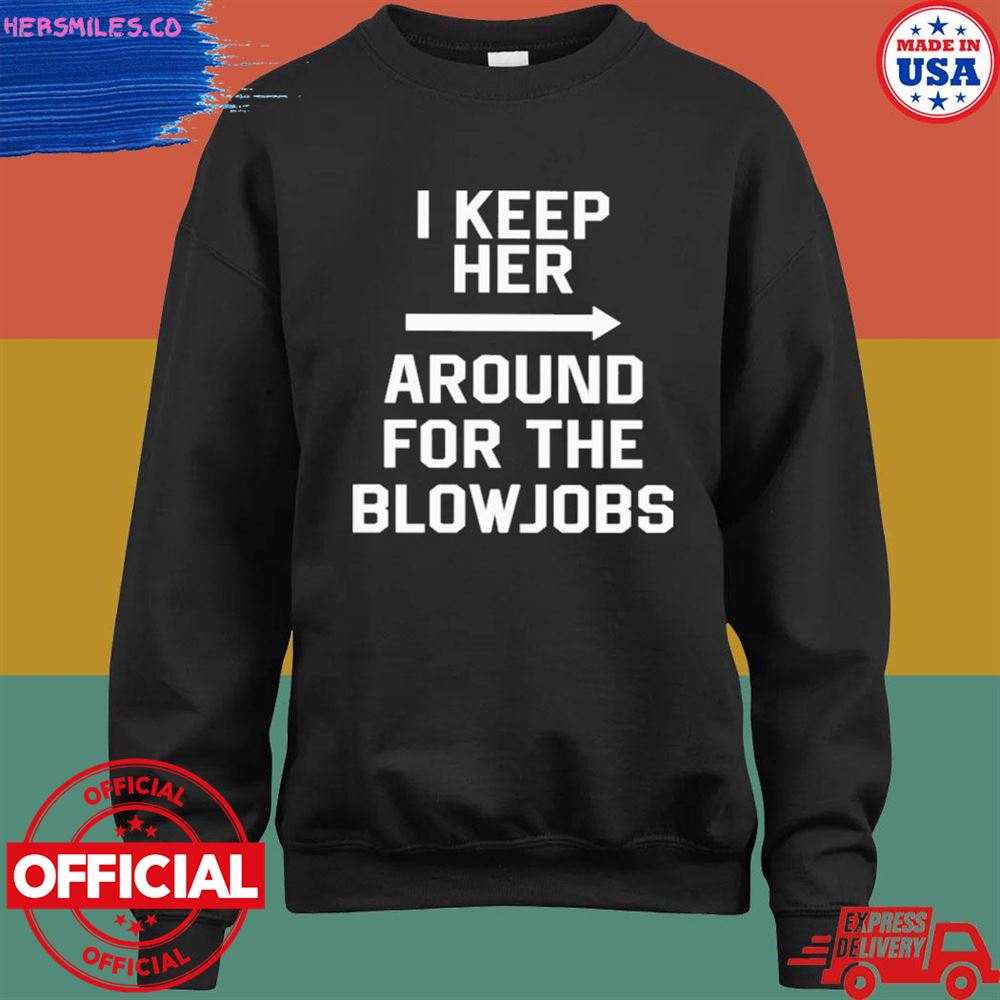 I keep her around for the blowjobs T-shirt I keep her around for the blowjobs T-shirt