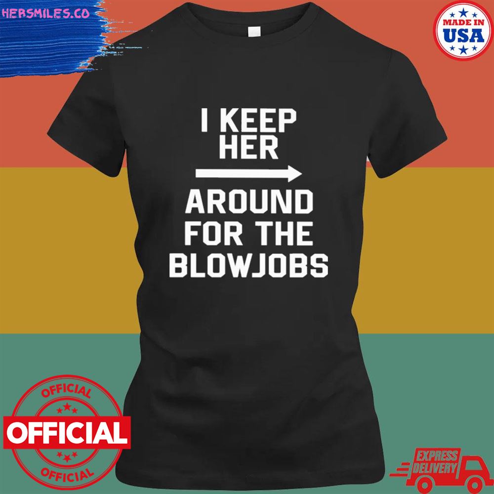 I keep her around for the blowjobs T-shirt I keep her around for the blowjobs T-shirt