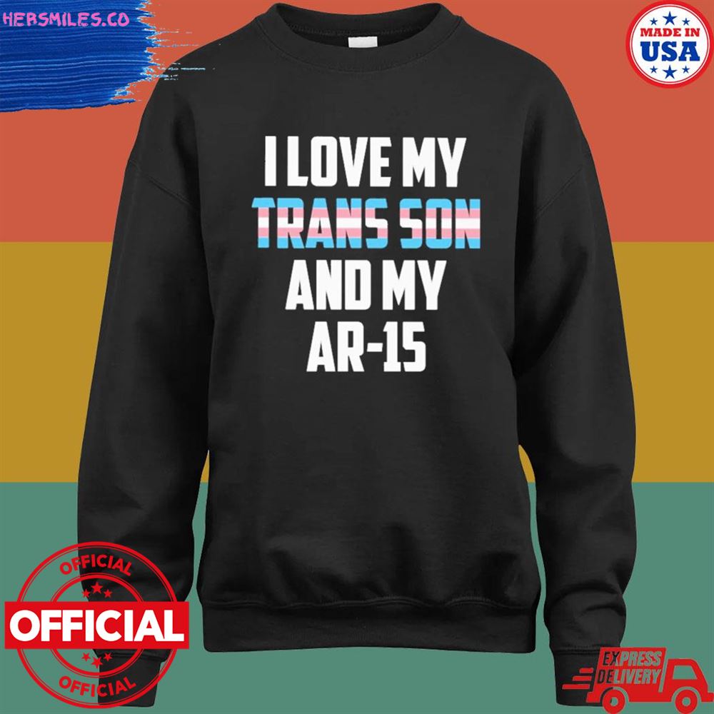 I love my trans son and my ar-15 shirt I love my trans son and my ar-15 shirt