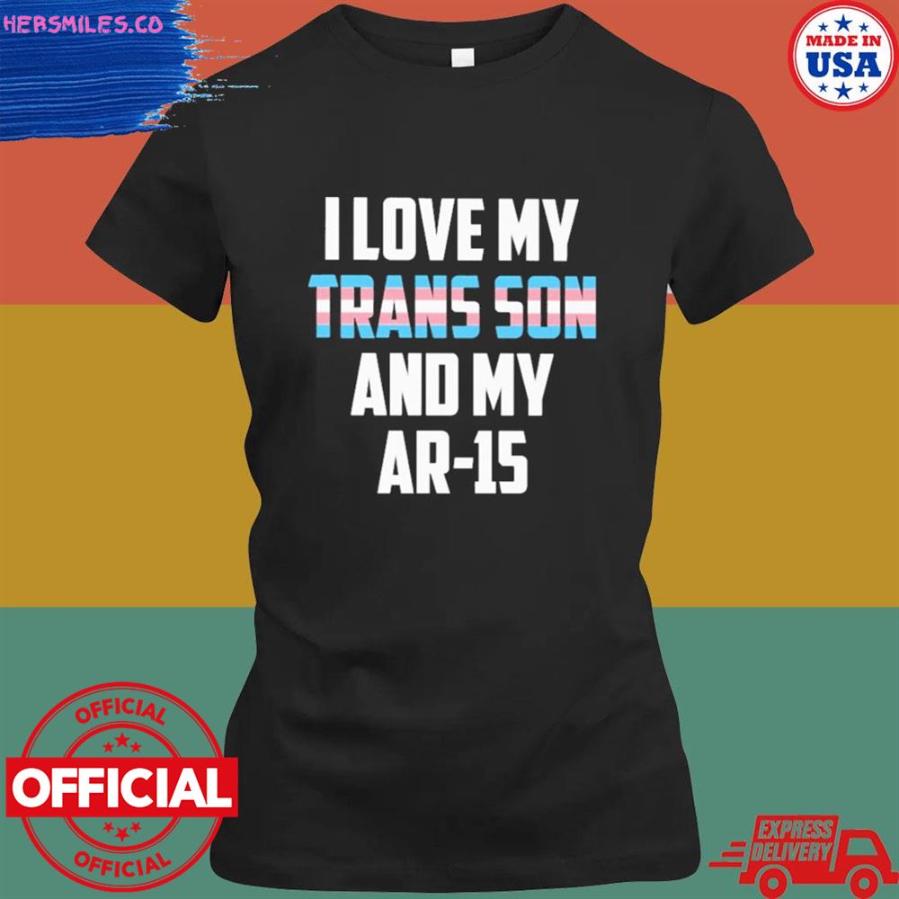I love my trans son and my ar-15 shirt I love my trans son and my ar-15 shirt